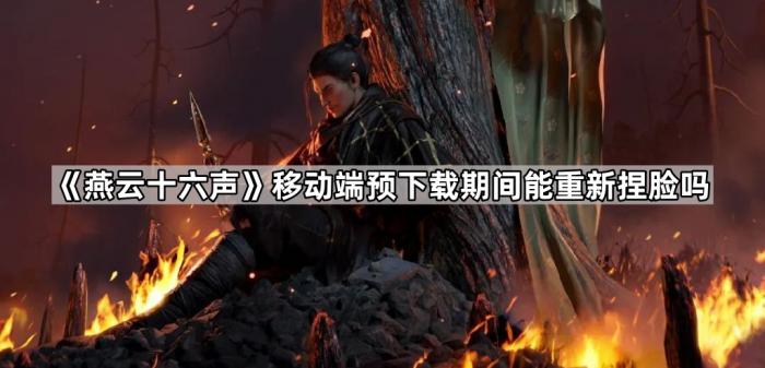 《燕云十六声》移动端预下载期间能重新捏脸吗1