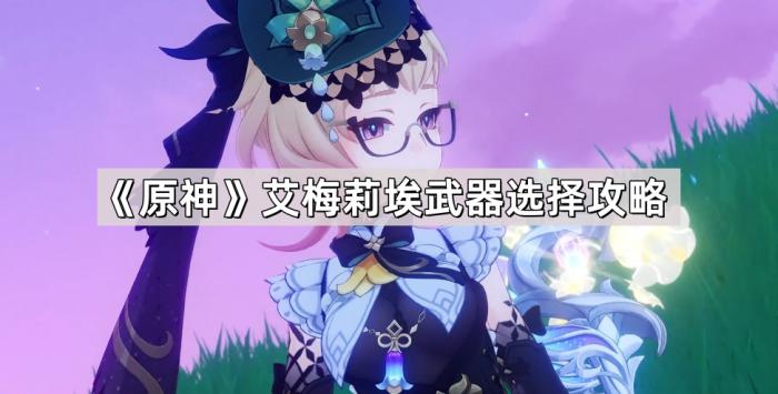 《原神》艾梅莉埃武器选择攻略1