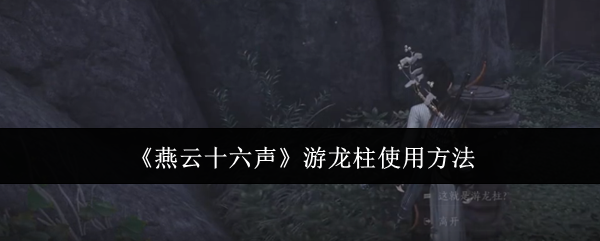 燕云十六声游龙柱怎么使用1