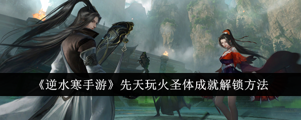 逆水寒手游先天玩火圣体成就怎么解锁1