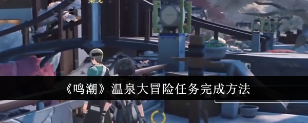 鸣潮温泉大冒险任务怎么完成1