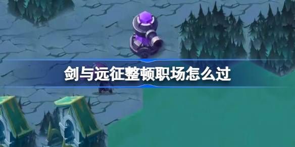 剑与远征整顿职场奇境玩法攻略1